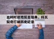 开云体育平台APP-比利时绝地反击瑞典，科瓦契奇打破历史纪录