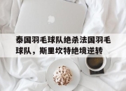 开云体育官网-包含泰国羽毛球队绝杀法国羽毛球队，斯里坎特绝境逆转的词条